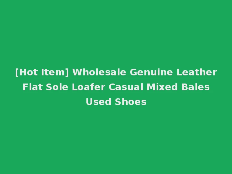 [Hot Item] Wholesale Genuine Leather Flat Sole Loafer Casual Mixed Bales Used Shoes