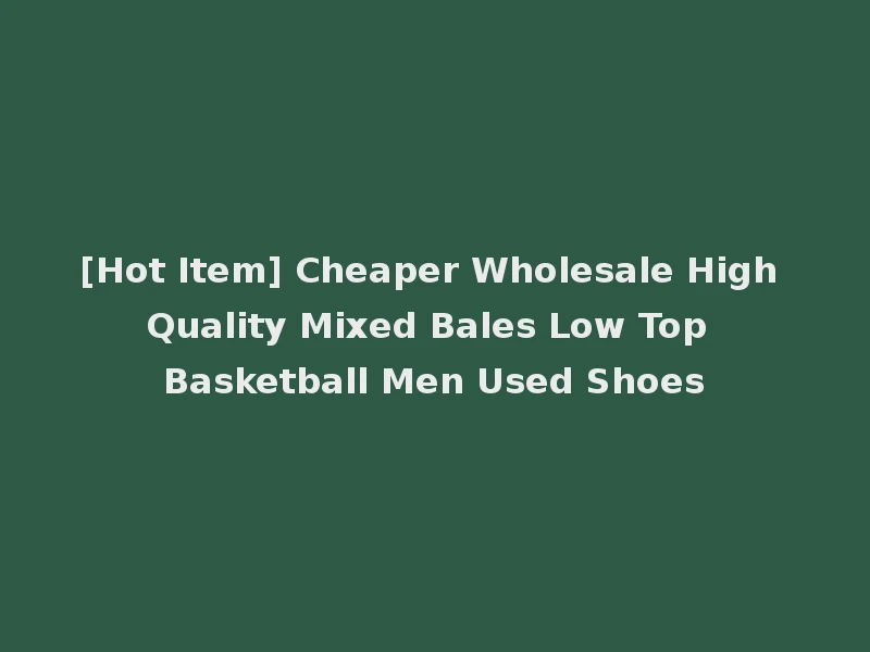 [Hot Item] Cheaper Wholesale High Quality Mixed Bales Low Top Basketball Men Used Shoes