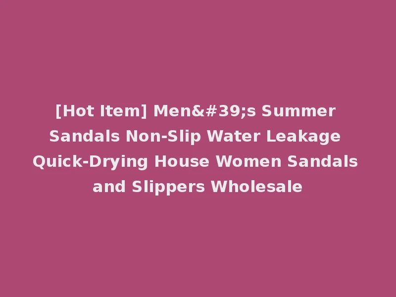 [Hot Item] Men's Summer Sandals Non-Slip Water Leakage Quick-Drying House Women Sandals and Slippers Wholesale