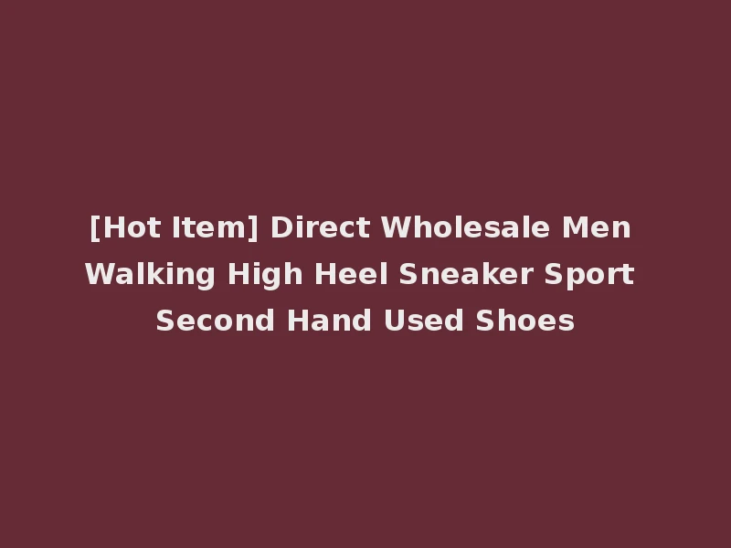 [Hot Item] Direct Wholesale Men Walking High Heel Sneaker Sport Second Hand Used Shoes