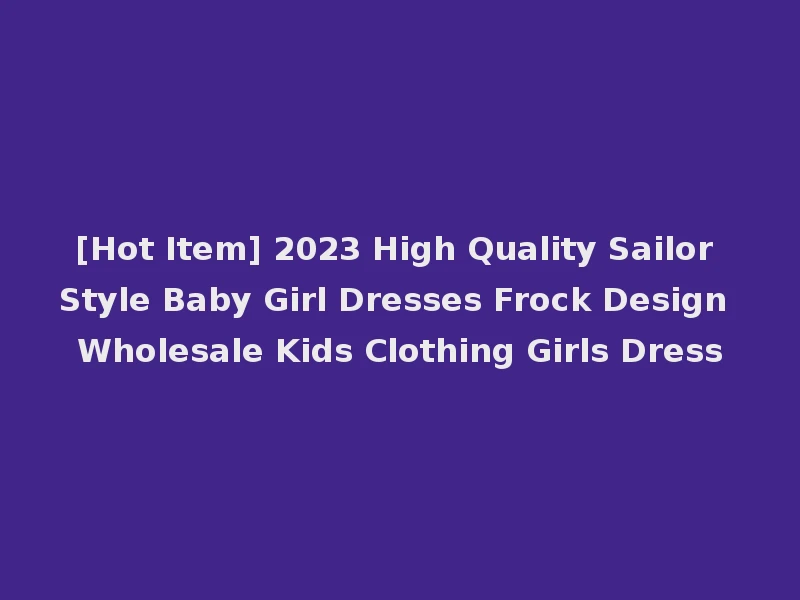 [Hot Item] 2023 High Quality Sailor Style Baby Girl Dresses Frock Design Wholesale Kids Clothing Girls Dress