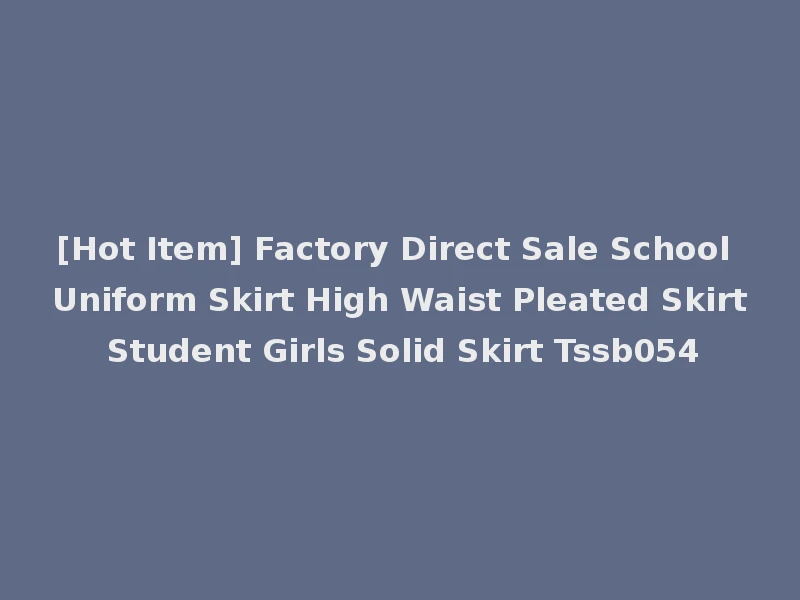 [Hot Item] Factory Direct Sale School Uniform Skirt High Waist Pleated Skirt Student Girls Solid Skirt Tssb054