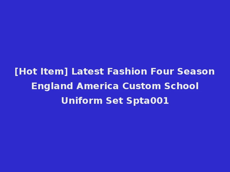 [Hot Item] Latest Fashion Four Season England America Custom School Uniform Set Spta001