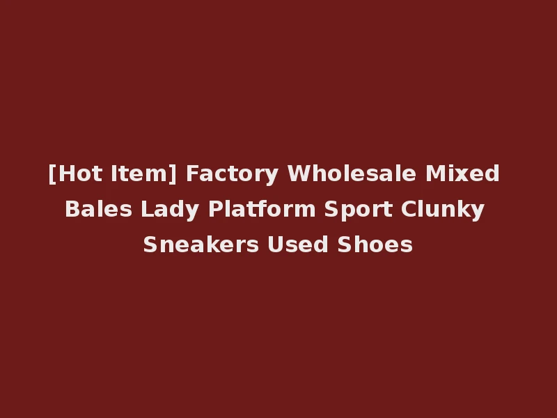 [Hot Item] Factory Wholesale Mixed Bales Lady Platform Sport Clunky Sneakers Used Shoes