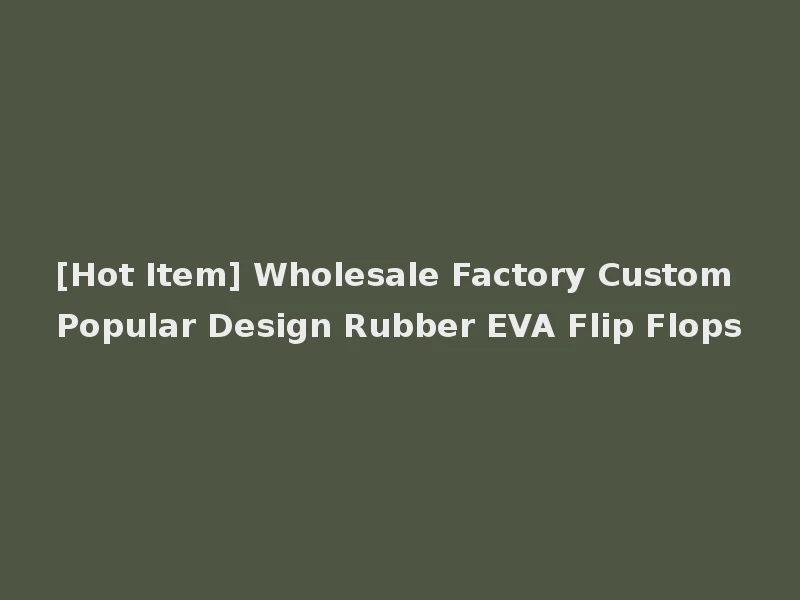[Hot Item] Wholesale Factory Custom Popular Design Rubber EVA Flip Flops