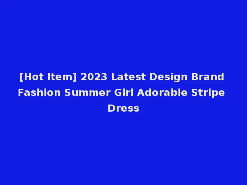 [Hot Item] 2023 Latest Design Brand Fashion Summer Girl Adorable Stripe Dress