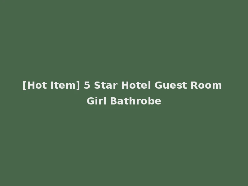 [Hot Item] 5 Star Hotel Guest Room Girl Bathrobe