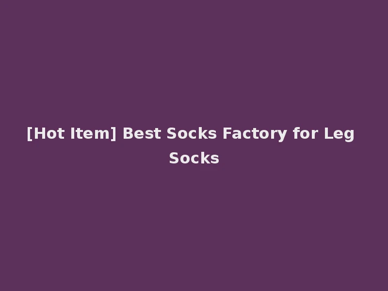 [Hot Item] Best Socks Factory for Leg Socks