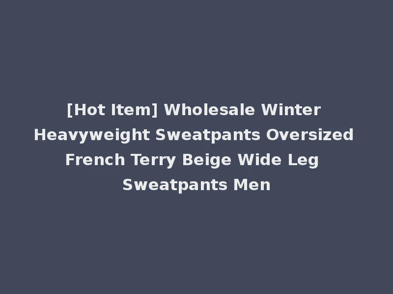 [Hot Item] Wholesale Winter Heavyweight Sweatpants Oversized French Terry Beige Wide Leg Sweatpants Men