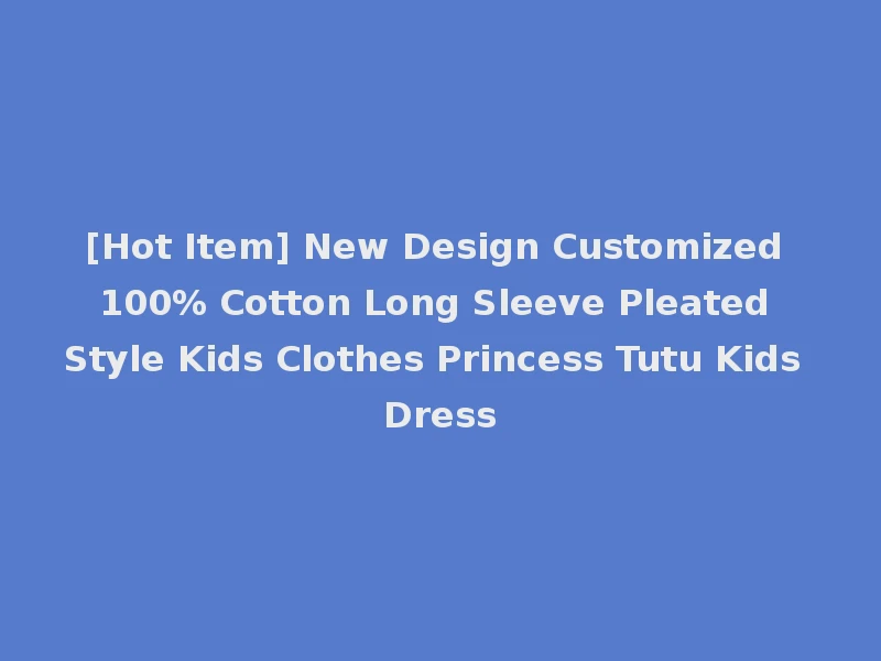 [Hot Item] New Design Customized 100% Cotton Long Sleeve Pleated Style Kids Clothes Princess Tutu Kids Dress