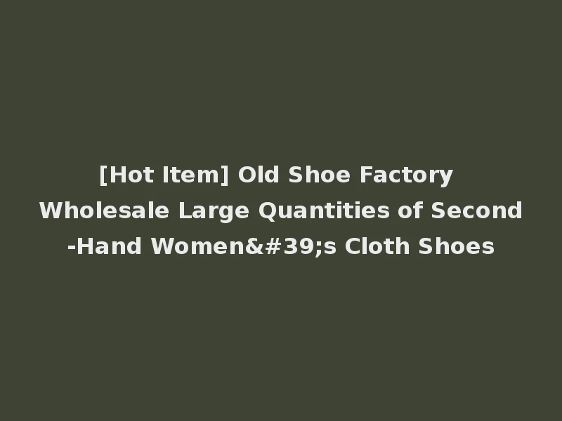 [Hot Item] Old Shoe Factory Wholesale Large Quantities of Second-Hand Women's Cloth Shoes