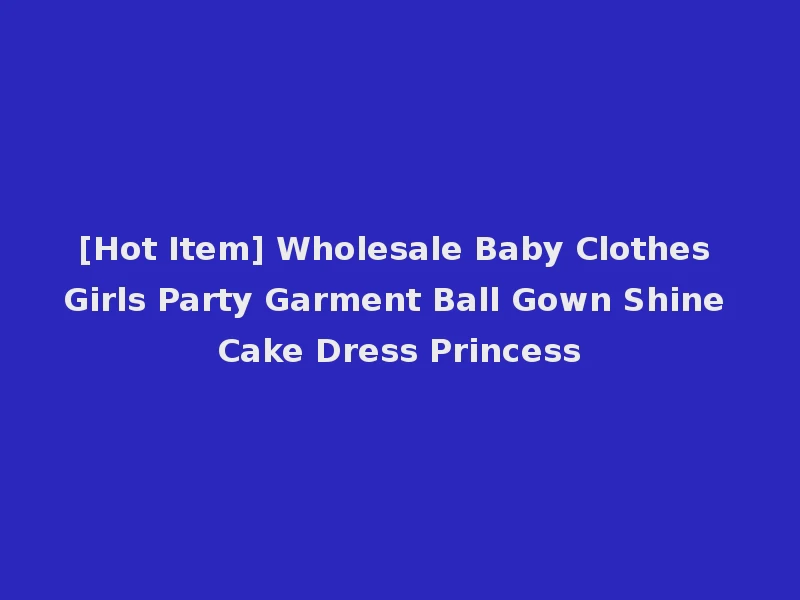 [Hot Item] Wholesale Baby Clothes Girls Party Garment Ball Gown Shine Cake Dress Princess