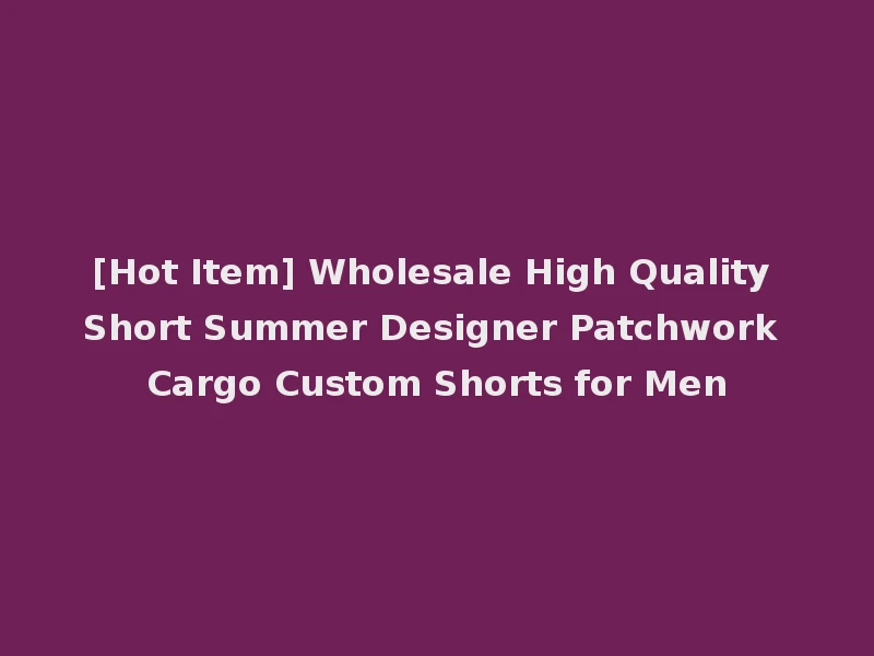 [Hot Item] Wholesale High Quality Short Summer Designer Patchwork Cargo Custom Shorts for Men