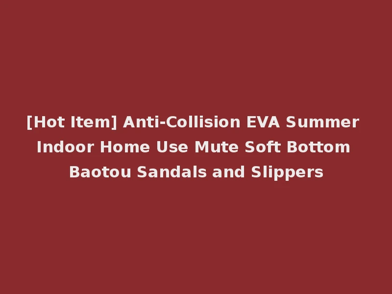 [Hot Item] Anti-Collision EVA Summer Indoor Home Use Mute Soft Bottom Baotou Sandals and Slippers