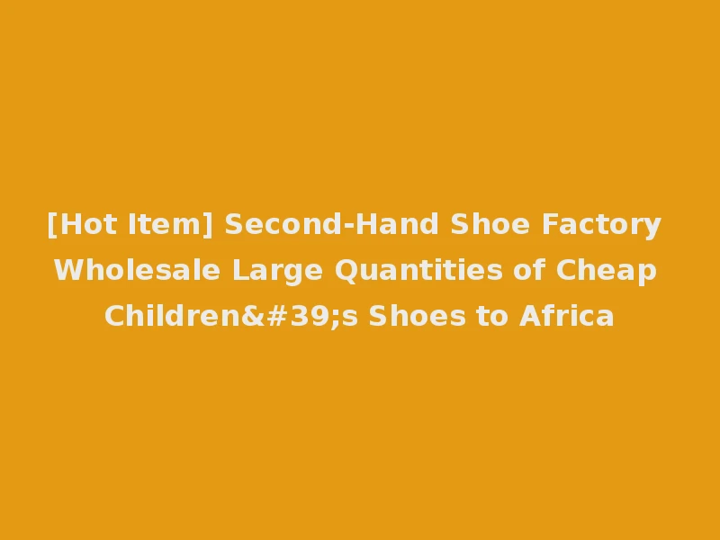 [Hot Item] Second-Hand Shoe Factory Wholesale Large Quantities of Cheap Children's Shoes to Africa