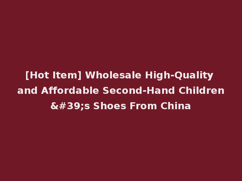 [Hot Item] Wholesale High-Quality and Affordable Second-Hand Children's Shoes From China