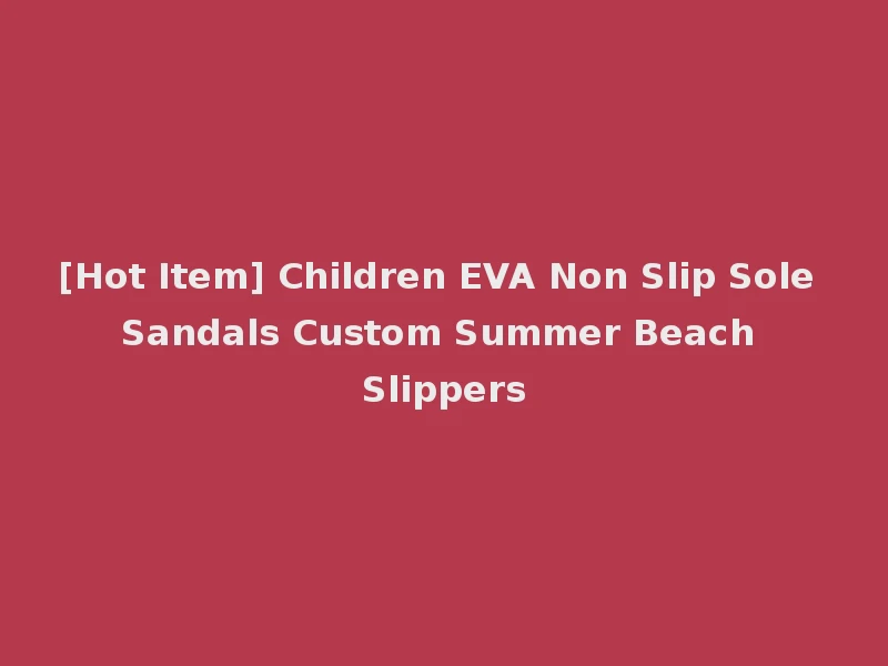 [Hot Item] Children EVA Non Slip Sole Sandals Custom Summer Beach Slippers