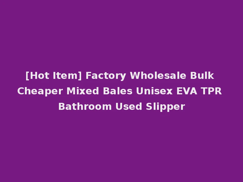 [Hot Item] Factory Wholesale Bulk Cheaper Mixed Bales Unisex EVA TPR Bathroom Used Slipper
