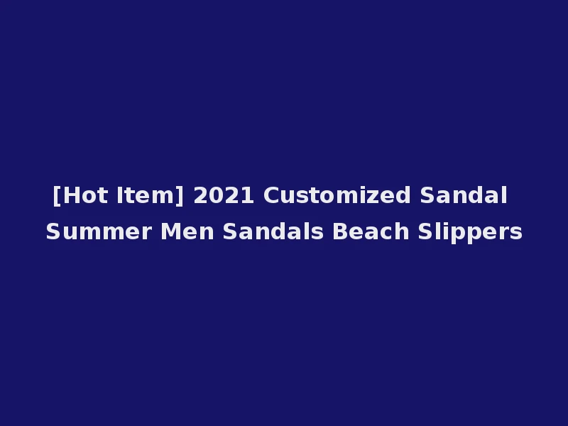[Hot Item] 2021 Customized Sandal Summer Men Sandals Beach Slippers