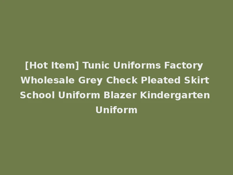 [Hot Item] Tunic Uniforms Factory Wholesale Grey Check Pleated Skirt School Uniform Blazer Kindergarten Uniform
