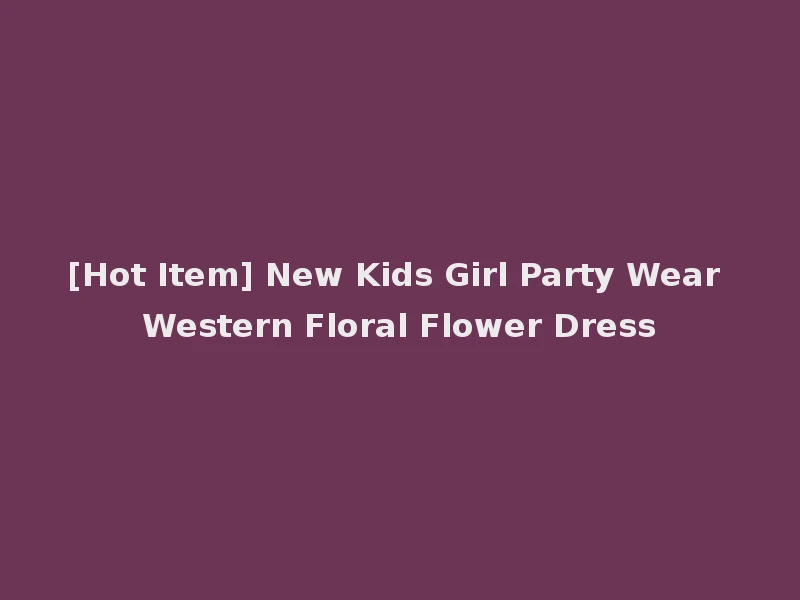 [Hot Item] New Kids Girl Party Wear Western Floral Flower Dress