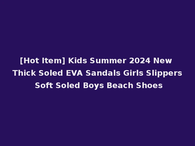 [Hot Item] Kids Summer 2024 New Thick Soled EVA Sandals Girls Slippers Soft Soled Boys Beach Shoes
