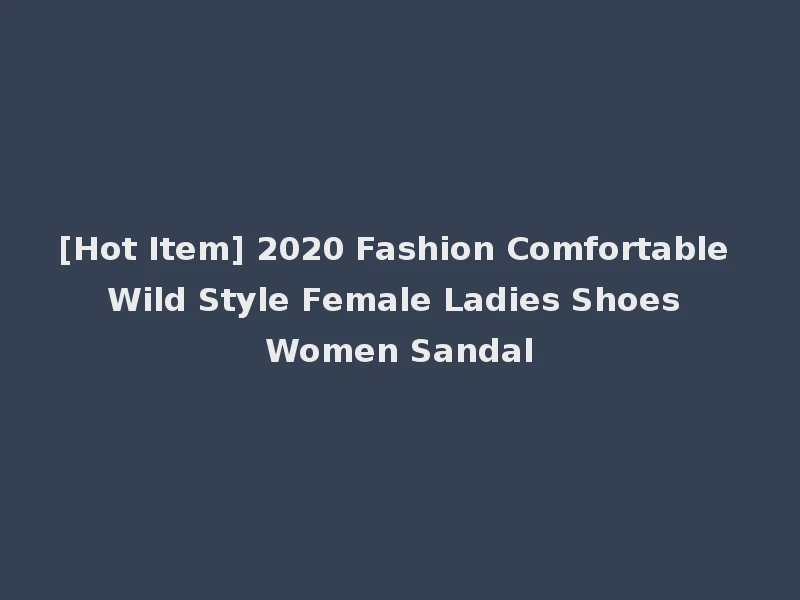 [Hot Item] 2020 Fashion Comfortable Wild Style Female Ladies Shoes Women Sandal