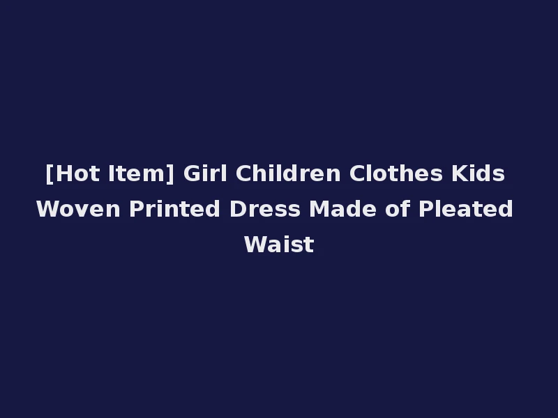 [Hot Item] Girl Children Clothes Kids Woven Printed Dress Made of Pleated Waist