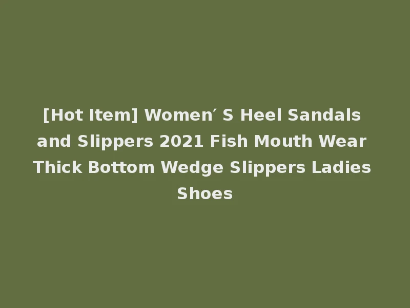 [Hot Item] Women′ S Heel Sandals and Slippers 2021 Fish Mouth Wear Thick Bottom Wedge Slippers Ladies Shoes