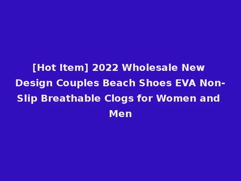 [Hot Item] 2022 Wholesale New Design Couples Beach Shoes EVA Non-Slip Breathable Clogs for Women and Men