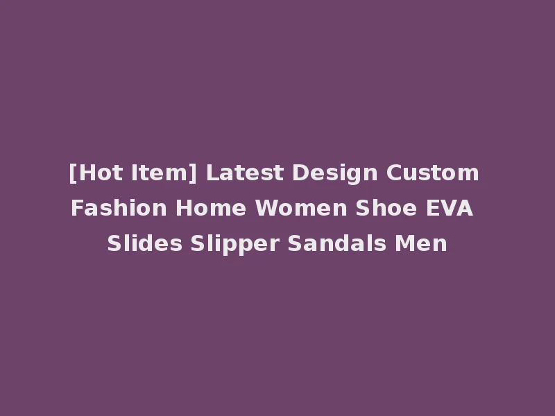 [Hot Item] Latest Design Custom Fashion Home Women Shoe EVA Slides Slipper Sandals Men