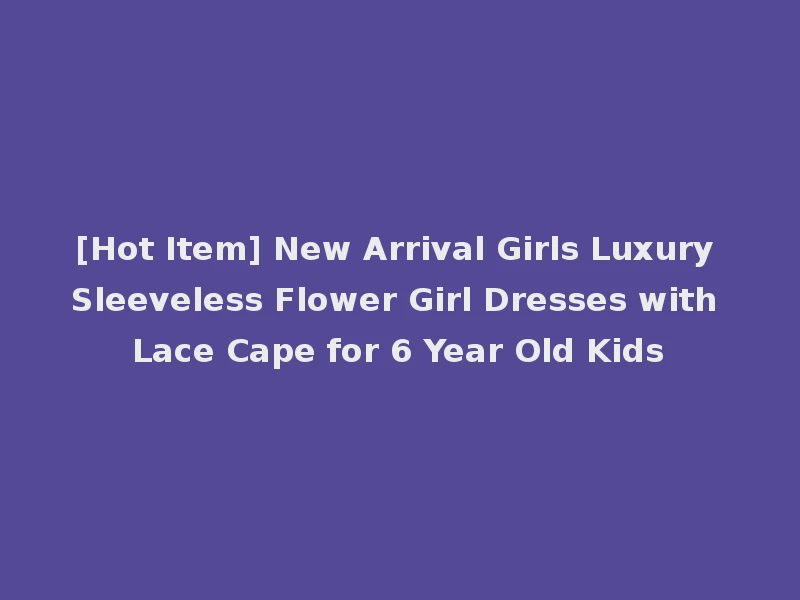 [Hot Item] New Arrival Girls Luxury Sleeveless Flower Girl Dresses with Lace Cape for 6 Year Old Kids