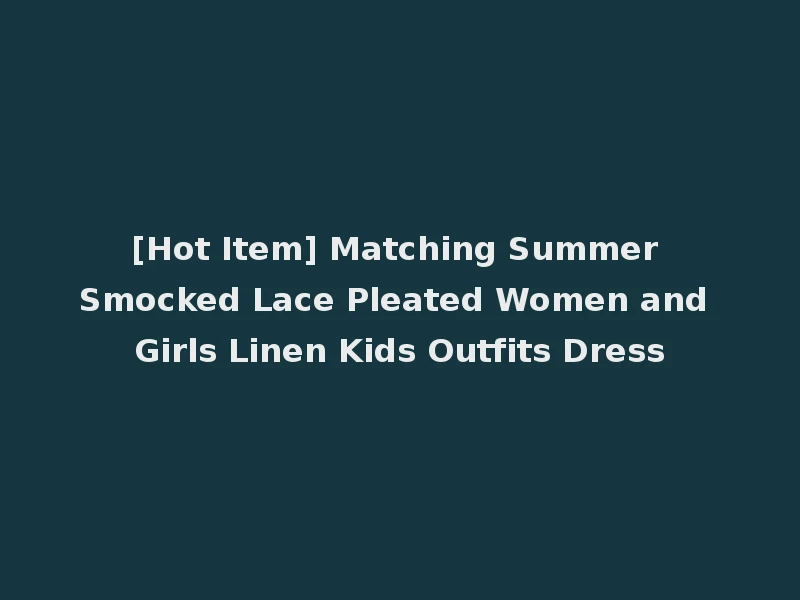 [Hot Item] Matching Summer Smocked Lace Pleated Women and Girls Linen Kids Outfits Dress