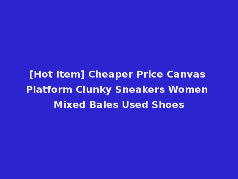 [Hot Item] Cheaper Price Canvas Platform Clunky Sneakers Women Mixed Bales Used Shoes
