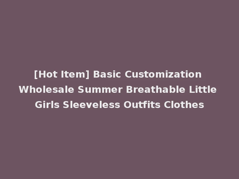 [Hot Item] Basic Customization Wholesale Summer Breathable Little Girls Sleeveless Outfits Clothes
