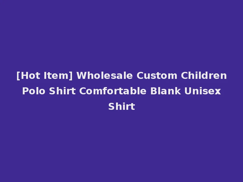 [Hot Item] Wholesale Custom Children Polo Shirt Comfortable Blank Unisex Shirt