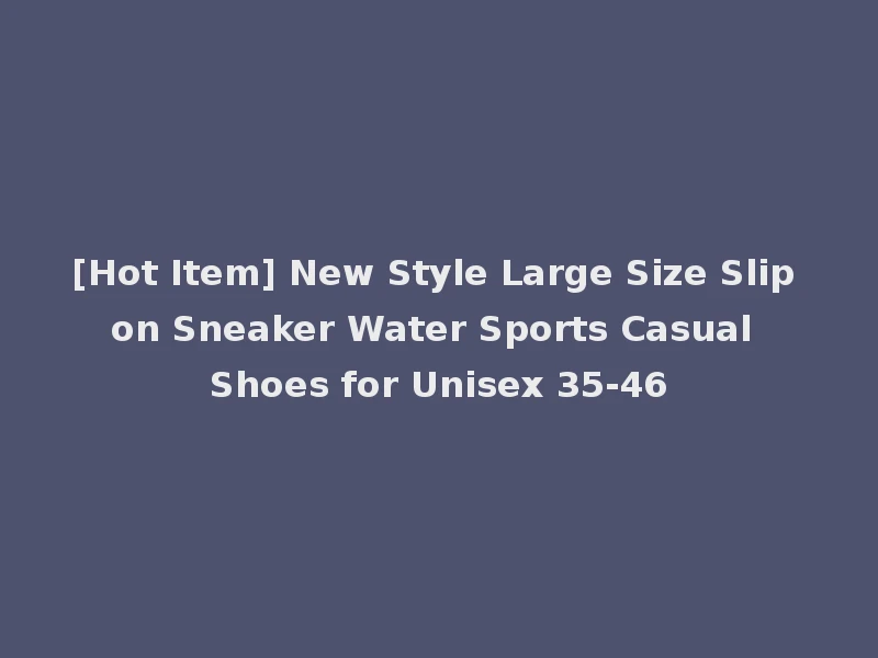 [Hot Item] New Style Large Size Slip on Sneaker Water Sports Casual Shoes for Unisex 35-46
