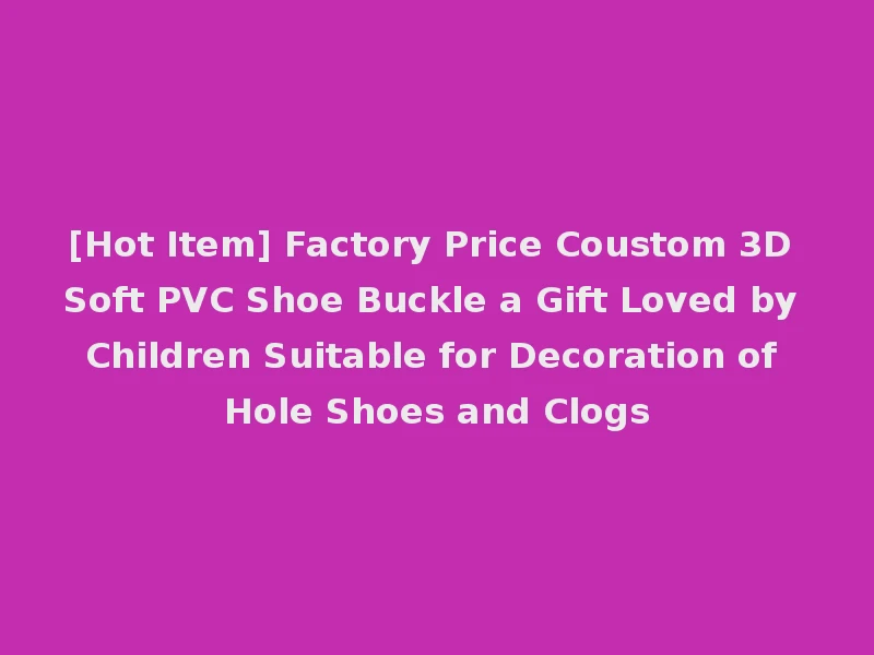 [Hot Item] Factory Price Coustom 3D Soft PVC Shoe Buckle a Gift Loved by Children Suitable for Decoration of Hole Shoes and Clogs
