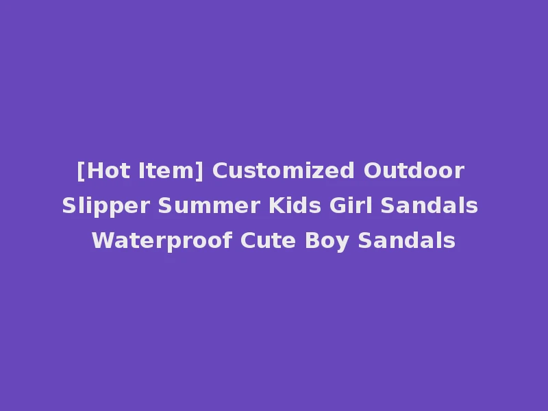 [Hot Item] Customized Outdoor Slipper Summer Kids Girl Sandals Waterproof Cute Boy Sandals