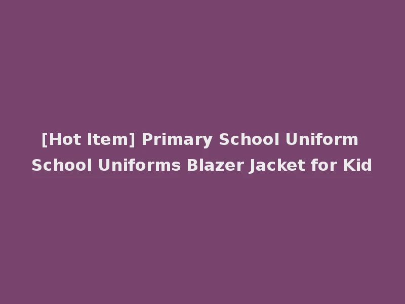[Hot Item] Primary School Uniform School Uniforms Blazer Jacket for Kid
