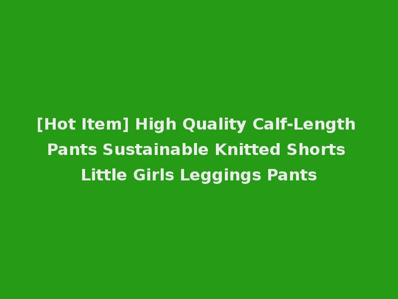 [Hot Item] High Quality Calf-Length Pants Sustainable Knitted Shorts Little Girls Leggings Pants