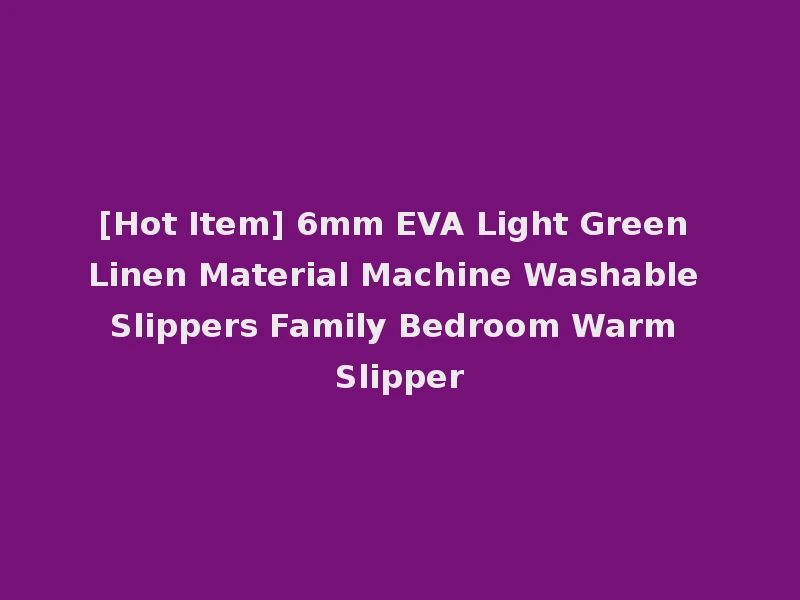 [Hot Item] 6mm EVA Light Green Linen Material Machine Washable Slippers Family Bedroom Warm Slipper