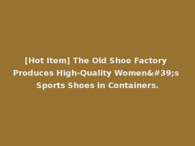 [Hot Item] The Old Shoe Factory Produces High-Quality Women's Sports Shoes in Containers.