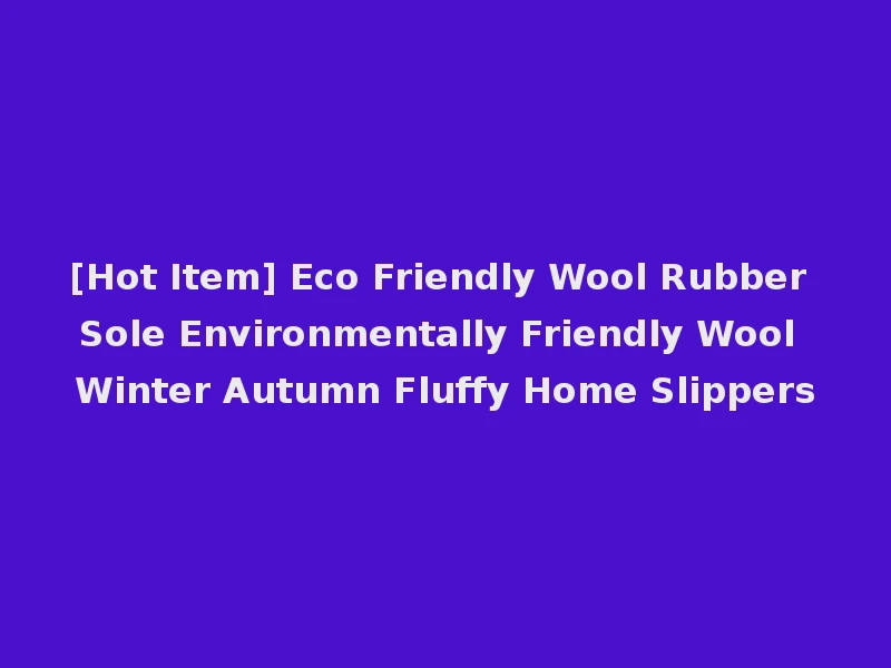 [Hot Item] Eco Friendly Wool Rubber Sole Environmentally Friendly Wool Winter Autumn Fluffy Home Slippers