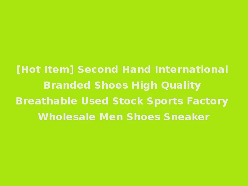 [Hot Item] Second Hand International Branded Shoes High Quality Breathable Used Stock Sports Factory Wholesale Men Shoes Sneaker