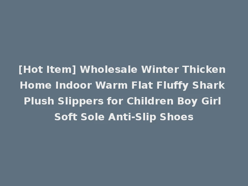 [Hot Item] Wholesale Winter Thicken Home Indoor Warm Flat Fluffy Shark Plush Slippers for Children Boy Girl Soft Sole Anti-Slip Shoes