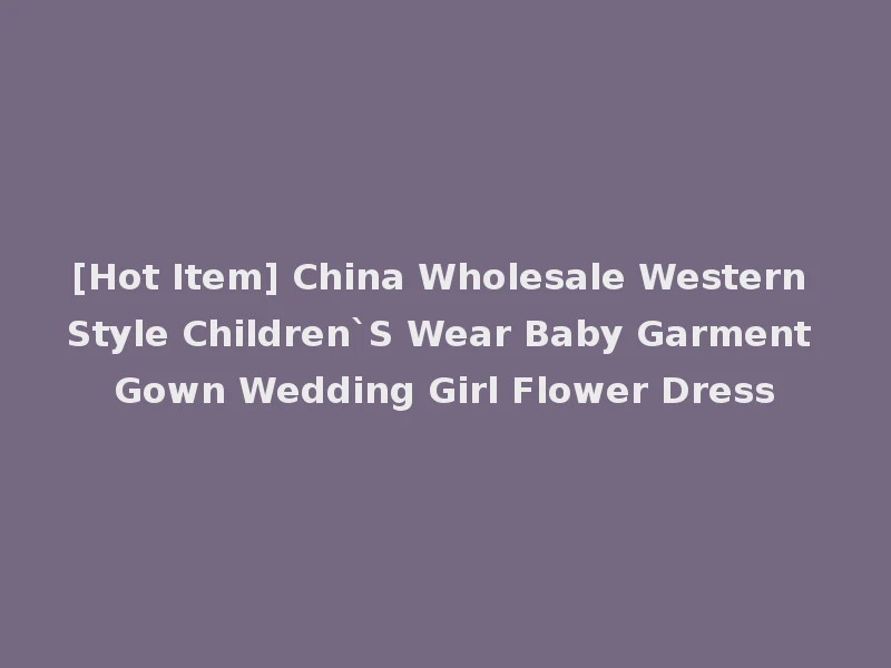 [Hot Item] China Wholesale Western Style Children`S Wear Baby Garment Gown Wedding Girl Flower Dress