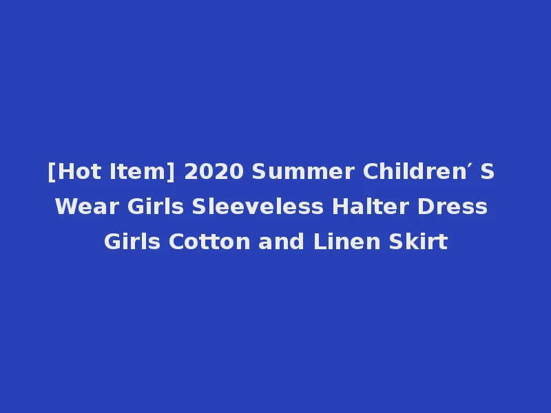 [Hot Item] 2020 Summer Children′ S Wear Girls Sleeveless Halter Dress Girls Cotton and Linen Skirt