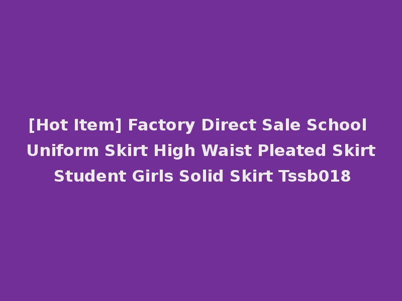 [Hot Item] Factory Direct Sale School Uniform Skirt High Waist Pleated Skirt Student Girls Solid Skirt Tssb018