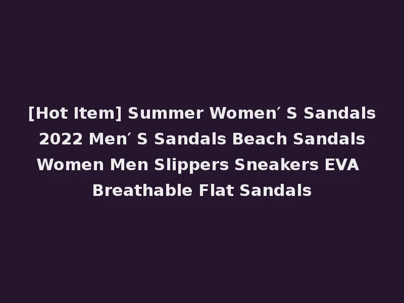 [Hot Item] Summer Women′ S Sandals 2022 Men′ S Sandals Beach Sandals Women Men Slippers Sneakers EVA Breathable Flat Sandals
